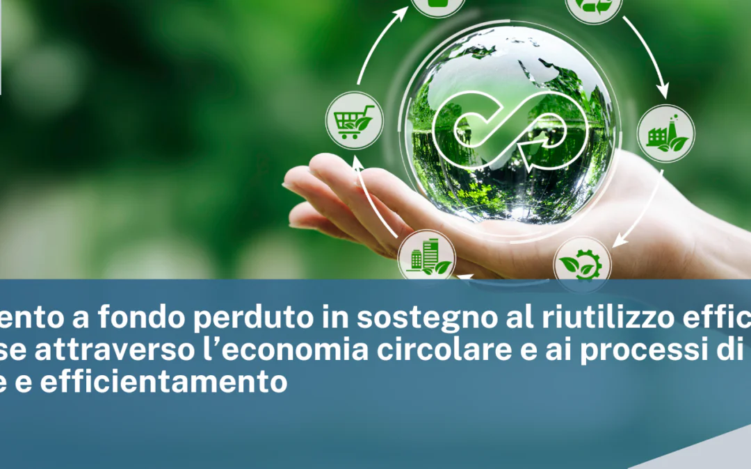 Finanziamento a fondo perduto in sostegno al riutilizzo efficiente delle risorse attraverso l’economia circolare e ai processi di produzione e efficientamento