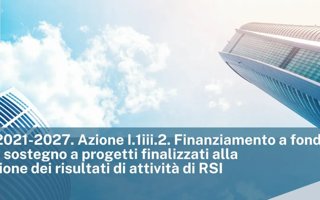 PR FESR 2021-2027. Azione I.1iii.2. Finanziamento a fondo perduto in sostegno a progetti finalizzati alla valorizzazione dei risultati di attività di RSI
