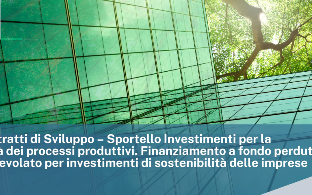 MIMIT. Contratti di Sviluppo – Sportello Investimenti per la sostenibilità dei processi produttivi. Finanziamento a fondo perduto e a tasso agevolato per investimenti di sostenibilità delle imprese